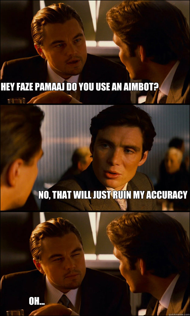 hey faze pamaaj do you use an aimbot? no, that will just ruin my accuracy  oh... - hey faze pamaaj do you use an aimbot? no, that will just ruin my accuracy  oh...  Inception