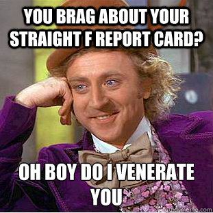 You brag about your straight f report card? Oh boy do i venerate you
 - You brag about your straight f report card? Oh boy do i venerate you
  Condescending Wonka