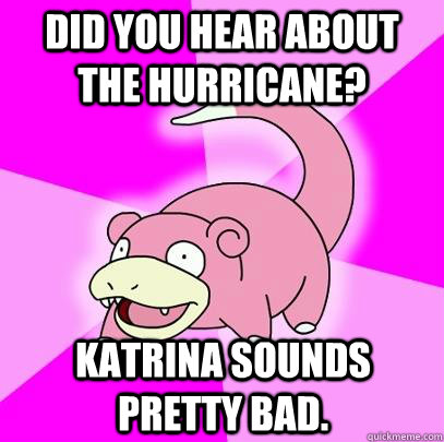 Did you hear about the hurricane? Katrina sounds pretty bad. - Did you hear about the hurricane? Katrina sounds pretty bad.  Slowpoke