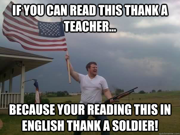 if you can read this thank a teacher... because your reading this in english thank a soldier! - if you can read this thank a teacher... because your reading this in english thank a soldier!  Overly Patriotic American