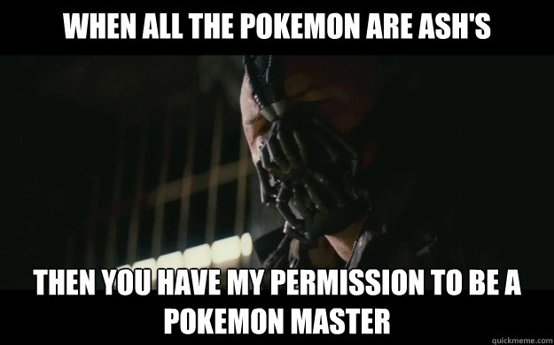 When all the pokemon are Ash's Then you have my permission to be a Pokemon master - When all the pokemon are Ash's Then you have my permission to be a Pokemon master  Badass Bane