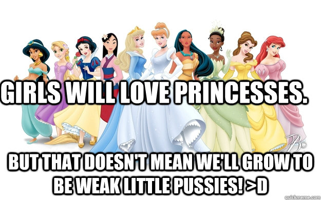 Girls will love princesses. But that doesn't mean we'll grow to be weak little pussies! >D  disney princesses