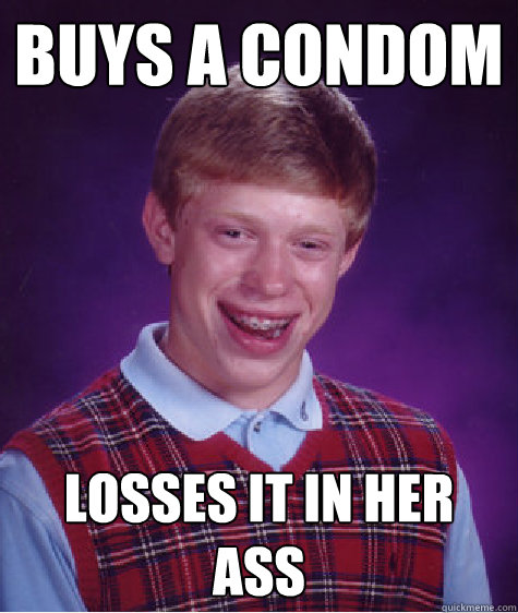 buys a condom losses it in her ass  Bad Luck Brian