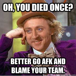 Oh, you died once? Better go afk and blame your team.  Condescending Wonka