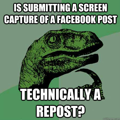 Is submitting a screen capture of a facebook post technically a repost?  Philosoraptor