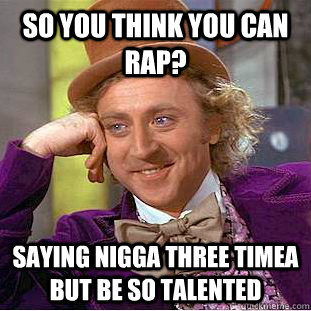 So you think you can rap? Saying nigga three timea but be so talented  Condescending Wonka