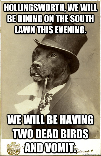 Hollingsworth, we will be dining on the south lawn this evening. We will be having two dead birds and vomit.  Old Money Dog