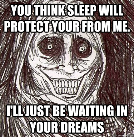 you think sleep will protect your from me. i'll just be waiting in your dreams  Horrifying Houseguest