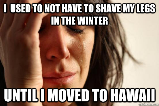 I  used to not have to shave my legs in the winter until i moved to Hawaii  First World Problems