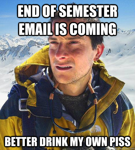 End of Semester Email is coming Better drink my own piss  Bear Grylls