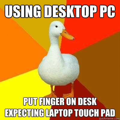 using desktop pc put finger on desk expecting laptop touch pad  Tech Impaired Duck