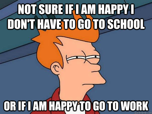 Not sure if I am happy I don't have to go to school or if I am happy to go to work - Not sure if I am happy I don't have to go to school or if I am happy to go to work  Futurama Fry