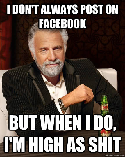 I don't always post on facebook but when I do, I'm high as shit  The Most Interesting Man In The World