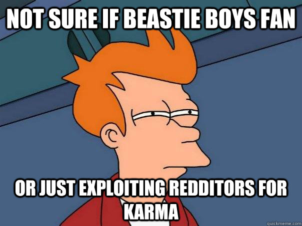 Not sure if beastie boys fan Or just exploiting redditors for karma  Futurama Fry