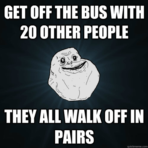 get off the bus with 20 other people they all walk off in pairs  Forever Alone