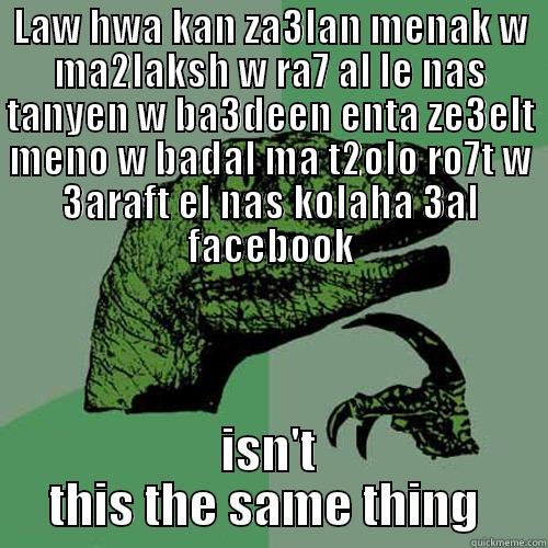 little confused here - LAW HWA KAN ZA3LAN MENAK W MA2LAKSH W RA7 AL LE NAS TANYEN W BA3DEEN ENTA ZE3ELT MENO W BADAL MA T2OLO RO7T W 3ARAFT EL NAS KOLAHA 3AL FACEBOOK ISN'T THIS THE SAME THING  Philosoraptor