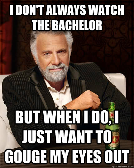 I don't always watch the bachelor but when I do, I just want to gouge my eyes out  The Most Interesting Man In The World