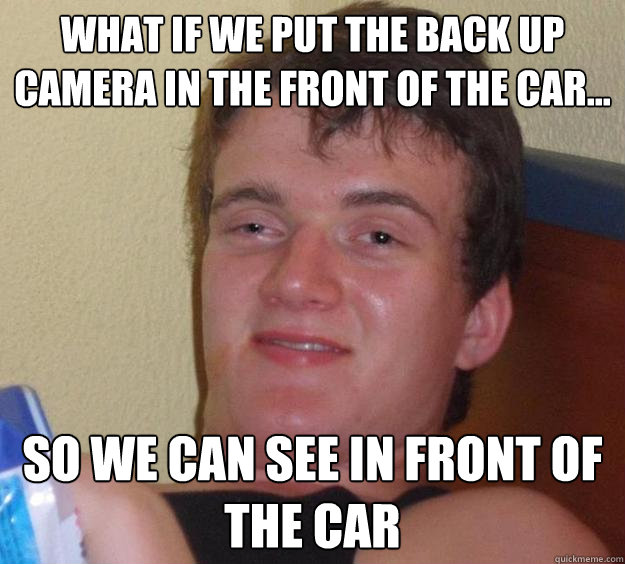 what if we put the back up camera in the front of the car... so we can see in front of the car  10 Guy