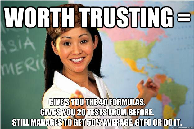 Worth trusting = Give's you the 40 formulas.
Give's you 20 tests from before.
Still manages to get 50% average. GTFO OR DO IT.  Scumbag Teacher