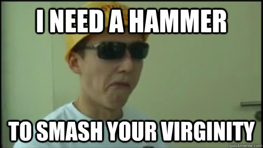 I need a hammer to smash your virginity  