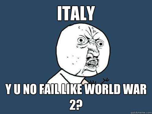 ITALY Y U NO FAIL LIKE WORLD WAR 2?  Y U No