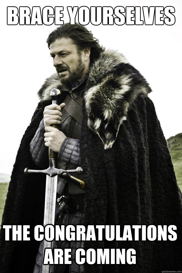 brace yourselves the congratulations are coming  Winter is coming