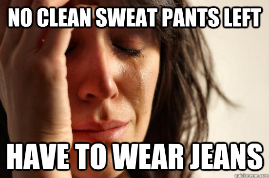 No clean sweat pants left have to wear jeans  First World Problems