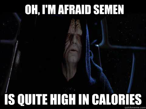 Oh, I'm afraid semen Is quite high in calories  Emperor meme