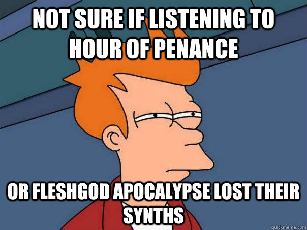 Not sure if listening to hour of penance or fleshgod apocalypse lost their synths  Futurama Fry