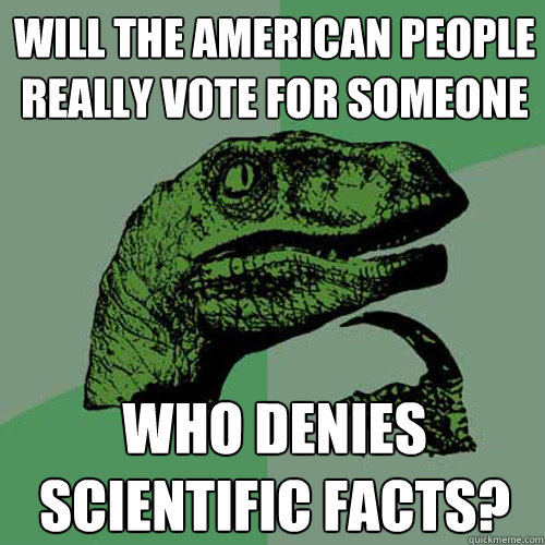 will the american people really vote for someone who denies scientific facts? - will the american people really vote for someone who denies scientific facts?  Philosoraptor