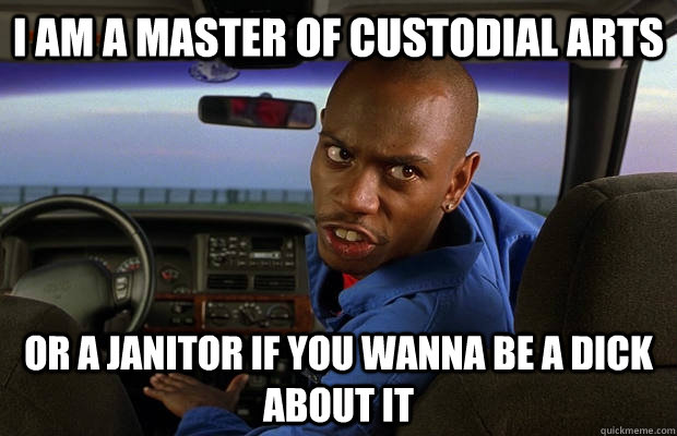 I am a master of custodial arts or a janitor if you wanna be a dick about it  Custodial Arts