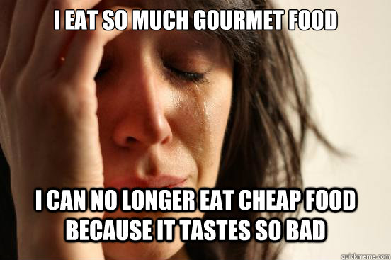 i eat so much gourmet food i can no longer eat cheap food because it tastes so bad  First World Problems