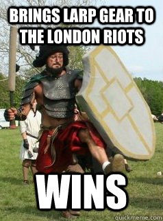 Brings larp gear to the London Riots Wins - Brings larp gear to the London Riots Wins  the drunken larper