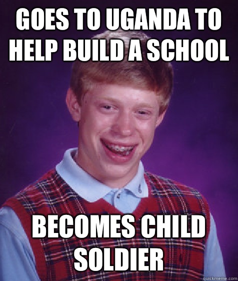 Goes to Uganda to help build a school Becomes child soldier  Bad Luck Brian