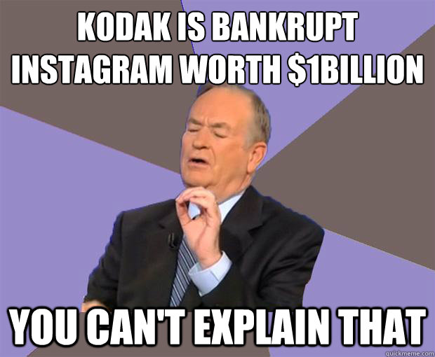 Kodak is bankrupt
Instagram worth $1Billion You can't explain that  Bill O Reilly