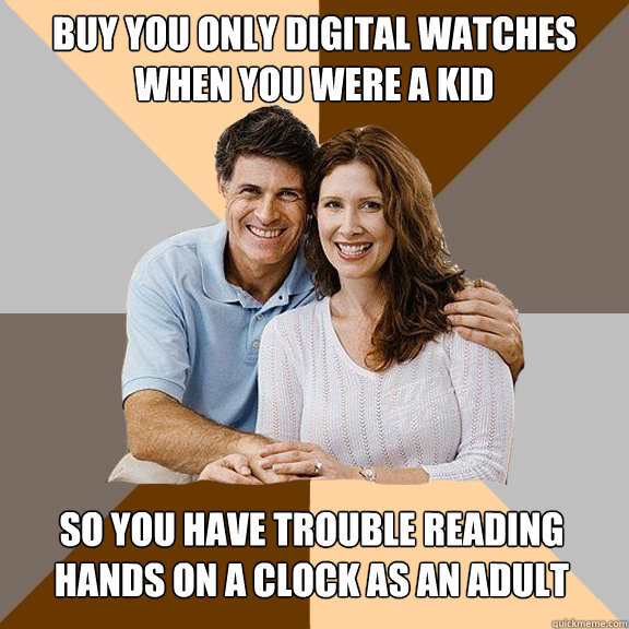 buy you only digital watches when you were a kid so you have trouble reading
hands on a clock as an adult  Scumbag Parents