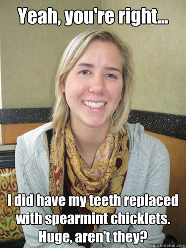 Yeah, you're right... I did have my teeth replaced with spearmint chicklets. Huge, aren't they?  ALYSSA BEREZNAK