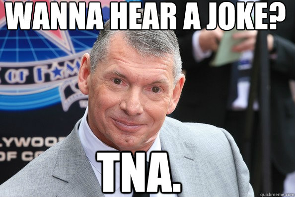 WANNA HEAR A JOKE? TNA.  TNA JOKE