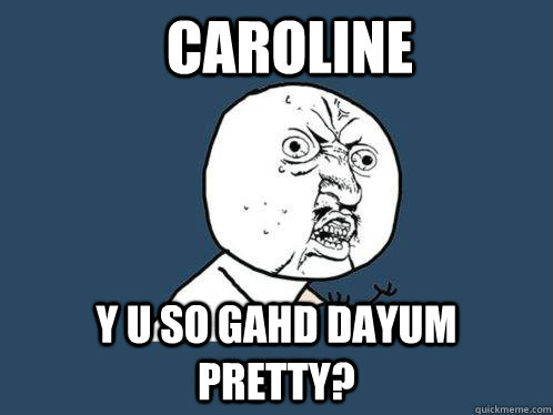 CAROLINE Y u so gahd dayum pretty?  Y U No