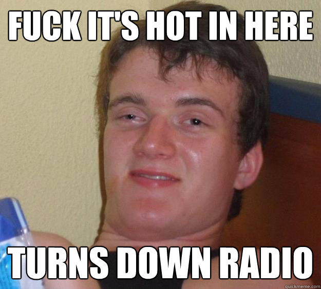 Fuck it's hot in here Turns down radio  10 Guy