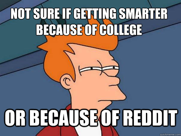 not sure if getting smarter because of college or because of reddit  Futurama Fry