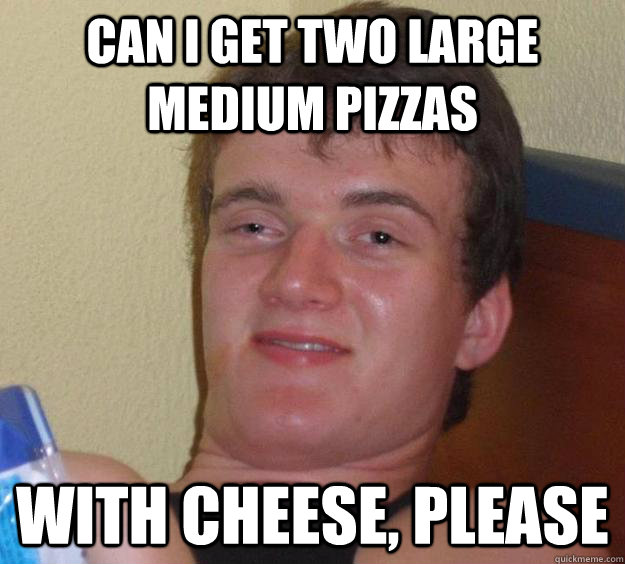 Can I get two large medium pizzas with cheese, please  10 Guy