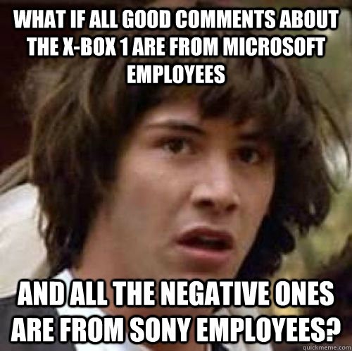 What if all good comments about the x-box 1 are from microsoft employees and all the negative ones are from sony employees? - What if all good comments about the x-box 1 are from microsoft employees and all the negative ones are from sony employees?  Misc