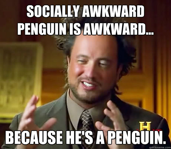 Socially awkward penguin is awkward... because he's a Penguin.  Ancient Aliens