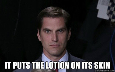  It puts the lotion on its skin  Menacing Josh Romney