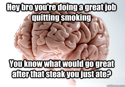 Hey bro you're doing a great job quitting smoking You know what would go great after that steak you just ate?   Scumbag Brain