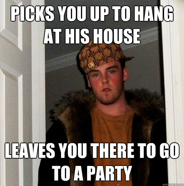 Picks you up to hang at his house leaves you there to go to a party  Scumbag Steve