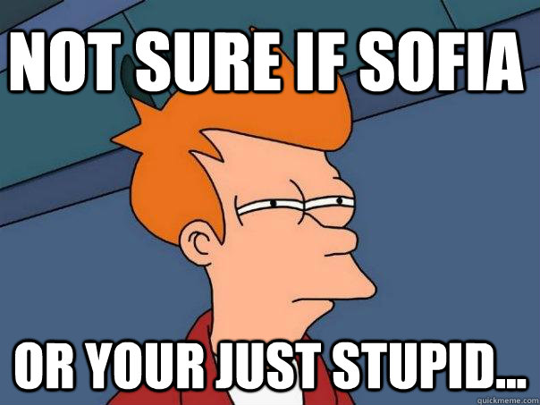 Not sure if Sofia  Or your just stupid...  Futurama Fry