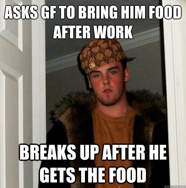 asks gf to bring him food after work breaks up after he gets the food   Scumbag Steve