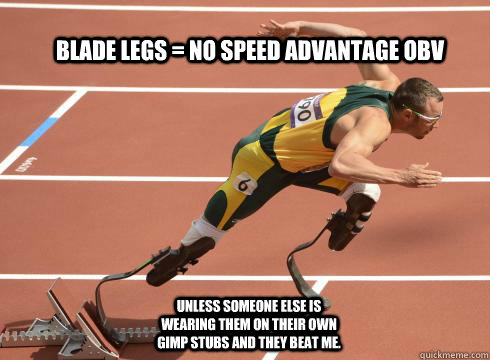 Blade legs = no speed advantage obv Unless someone else is wearing them on their own gimp stubs and they beat me.  Oscar Pistorius Rocks